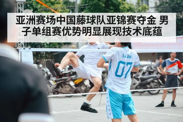 亚洲赛场中国藤球队亚锦赛夺金 男子单组赛优势明显展现技术底蕴