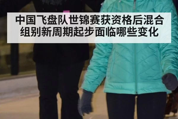中国飞盘队世锦赛获资格后混合组别新周期起步面临哪些变化