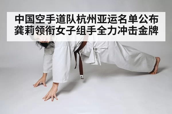 中国空手道队杭州亚运名单公布 龚莉领衔女子组手全力冲击金牌