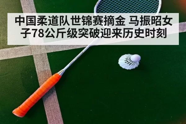 中国柔道队世锦赛摘金 马振昭女子78公斤级突破迎来历史时刻