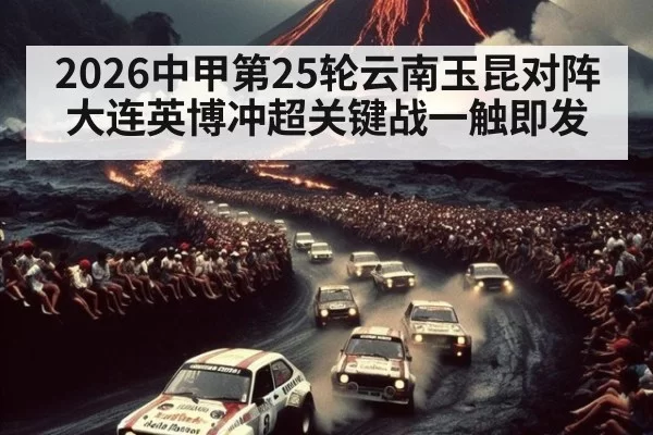 2026中甲第25轮云南玉昆对阵大连英博冲超关键战一触即发