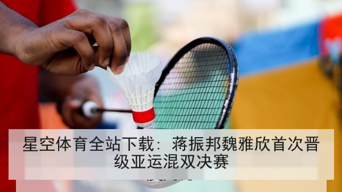 星空体育全站下载: 蒋振邦魏雅欣首次晋级亚运混双决赛