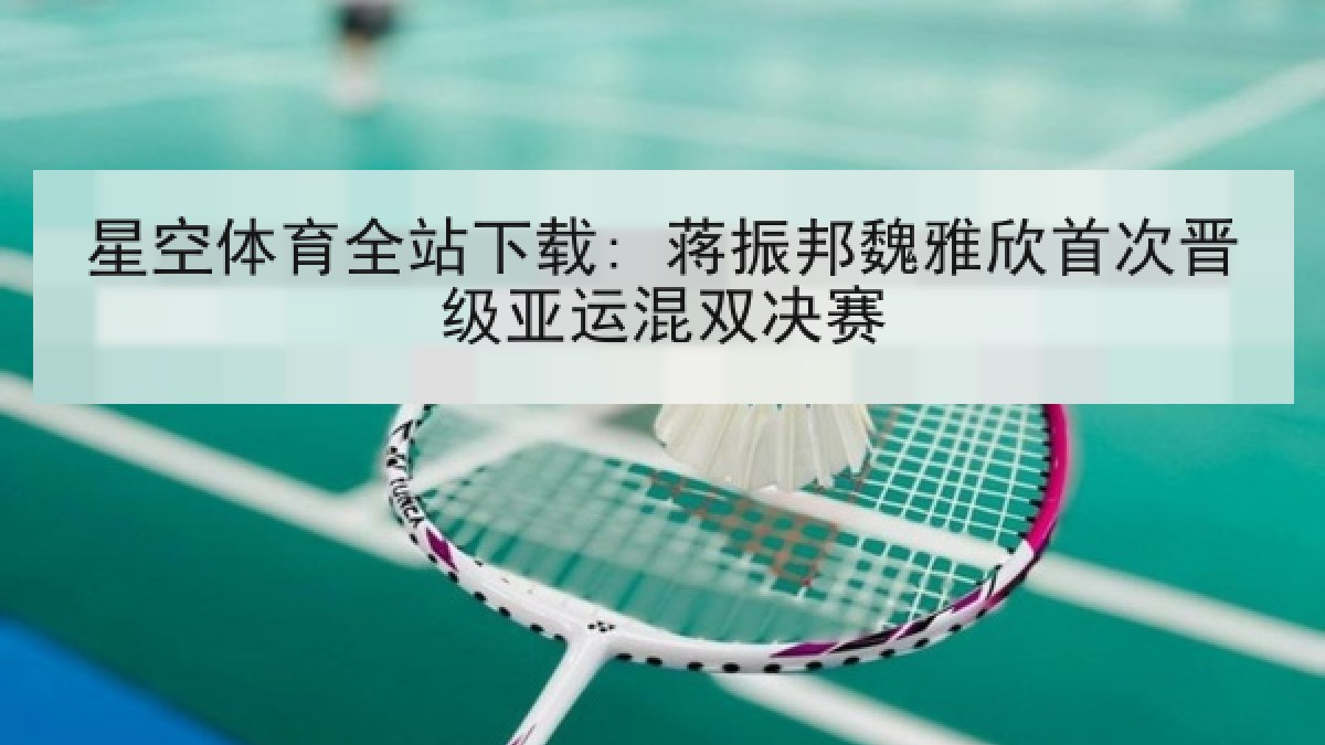星空体育全站下载: 蒋振邦魏雅欣首次晋级亚运混双决赛